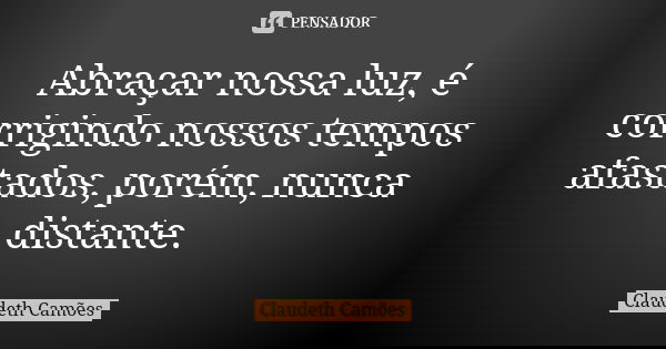 Abraçar nossa luz, é corrigindo nossos tempos afastados, porém, nunca distante.... Frase de Claudeth Camões.