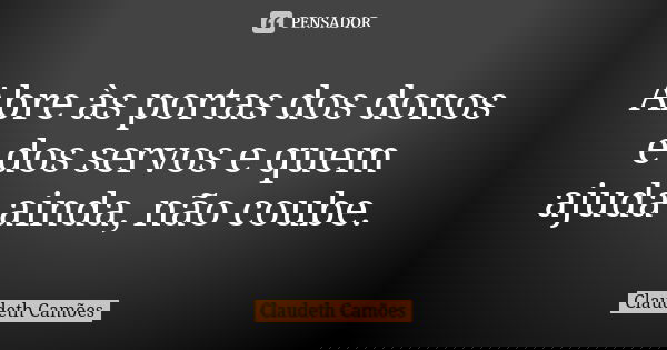 Abre às portas dos donos e dos servos e quem ajuda ainda, não coube.... Frase de Claudeth Camões.