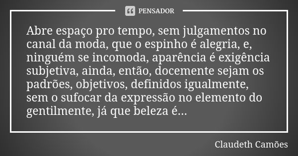 Abre espaço pro tempo, sem julgamentos no canal da moda, que o espinho é alegria, e, ninguém se incomoda, aparência é exigência subjetiva, ainda, então, docemen... Frase de Claudeth Camões.