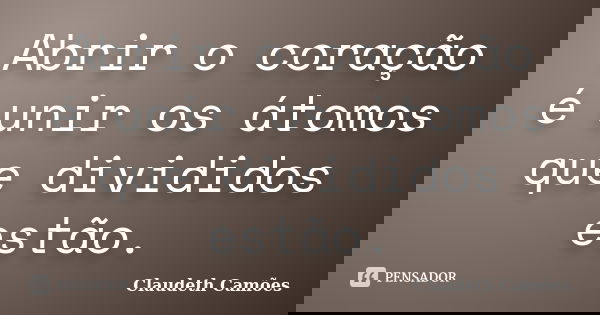 Abrir o coração é unir os átomos que divididos estão.... Frase de Claudeth Camões.