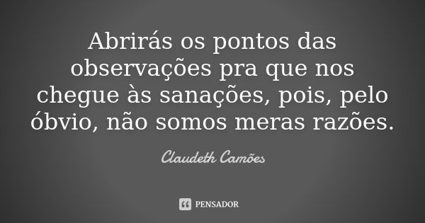 Abrirás os pontos das observações pra que nos chegue às sanações, pois, pelo óbvio, não somos meras razões.... Frase de Claudeth Camões.