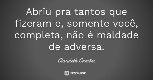 Abriu pra tantos que fizeram e, somente você, completa, não é maldade de adversa.... Frase de Claudeth Camões.