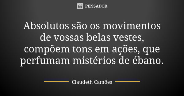 Absolutos são os movimentos de vossas belas vestes, compõem tons em ações, que perfumam mistérios de ébano.... Frase de Claudeth Camões.