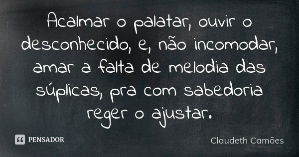 Acalmar o palatar, ouvir o desconhecido, e, não incomodar, amar a falta de melodia das súplicas, pra com sabedoria reger o ajustar.... Frase de Claudeth Camões.