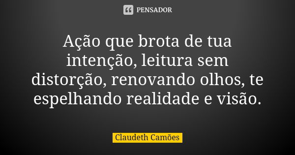 Ação que brota de tua intenção, leitura sem distorção, renovando olhos, te espelhando realidade e visão.... Frase de Claudeth Camões.