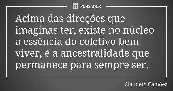 Acima das direções que imaginas ter, existe no núcleo a essência do coletivo bem viver, é a ancestralidade que permanece para sempre ser.... Frase de Claudeth Camões.