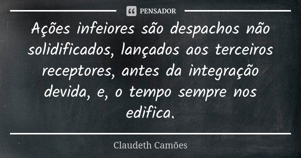 Ações infeiores são despachos não solidificados, lançados aos terceiros receptores, antes da integração devida, e, o tempo sempre nos edifica.... Frase de Claudeth Camões.