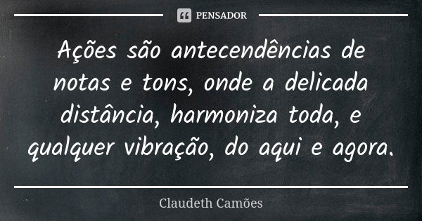 Ações são antecendências de notas e tons, onde a delicada distância, harmoniza toda, e qualquer vibração, do aqui e agora.... Frase de Claudeth Camões.