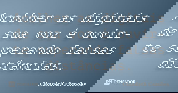 Acolher as digitais de sua voz é ouvir-te superando falsas distâncias.... Frase de Claudeth Camões.