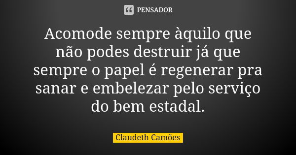 Acomode sempre àquilo que não podes destruir já que sempre o papel é regenerar pra sanar e embelezar pelo serviço do bem estadal.... Frase de Claudeth Camões.