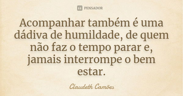 Acompanhar também é uma dádiva de humildade, de quem não faz o tempo parar e, jamais interrompe o bem estar.... Frase de Claudeth Camões.