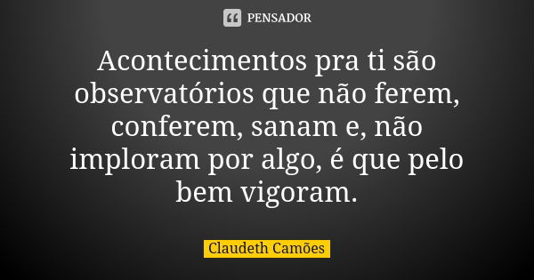 Acontecimentos pra ti são observatórios que não ferem, conferem, sanam e, não imploram por algo, é que pelo bem vigoram.... Frase de Claudeth Camões.