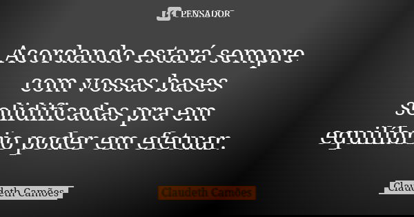 Acordando estará sempre com vossas bases solidificadas pra em equilíbrio poder em efetuar.... Frase de Claudeth Camões.