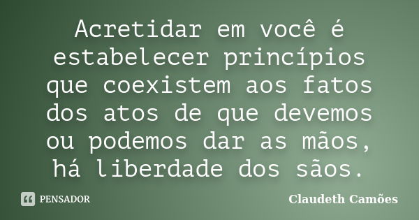 Acretidar em você é estabelecer princípios que coexistem aos fatos dos atos de que devemos ou podemos dar as mãos, há liberdade dos sãos.... Frase de Claudeth Camoes.