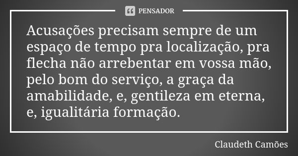 Acusações precisam sempre de um espaço de tempo pra localização, pra flecha não arrebentar em vossa mão, pelo bom do serviço, a graça da amabilidade, e, gentile... Frase de Claudeth Camões.