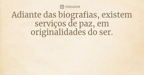 Adiante das biografias, existem serviços de paz, em originalidades do ser.... Frase de Claudeth Camões.