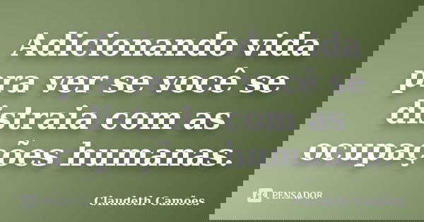 Adicionando vida pra ver se você se distraia com as ocupações humanas.... Frase de Claudeth Camões.