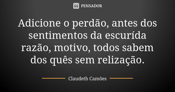 Adicione o perdão, antes dos sentimentos da escurída razão, motivo, todos sabem dos quês sem relização.... Frase de Claudeth Camões.