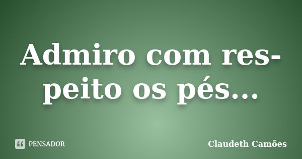 Admiro com res-peito os pés...... Frase de Claudeth Camões.