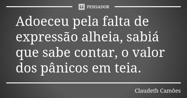 Adoeceu pela falta de expressão alheia, sabiá que sabe contar, o valor dos pânicos em teia.... Frase de Claudeth Camões.