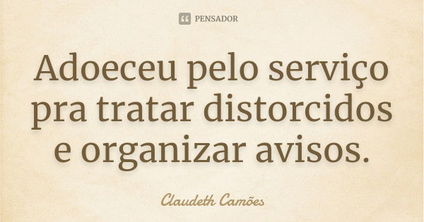 Adoeceu pelo serviço pra tratar distorcidos e organizar avisos.... Frase de Claudeth Camões.