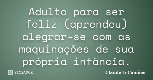 Adulto para ser feliz (aprendeu) alegrar-se com as maquinações de sua própria infância.... Frase de Claudeth Camões.