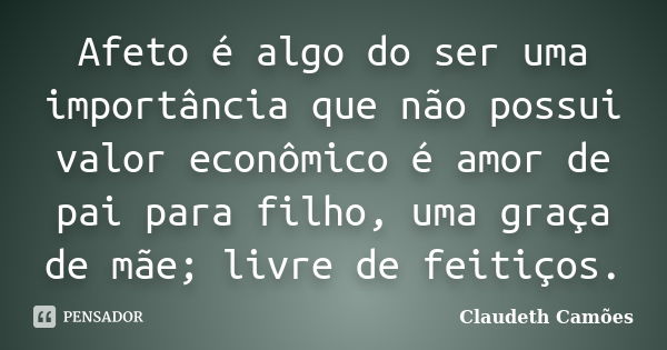 Afeto é algo do ser uma importância que não possui valor econômico é amor de pai para filho, uma graça de mãe; livre de feitiços.... Frase de Claudeth Camões.