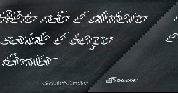 Afeto não é dinheiro e saúde é berço familiar... Frase de Claudeth Camões.