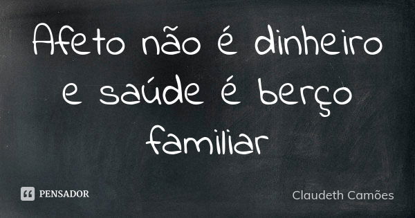 Afeto não é dinheiro e saúde é berço familiar... Frase de Claudeth Camões.