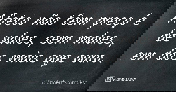 Afeto não têm preço é de vales, sem males, em dos mais que ouro.... Frase de Claudeth Camões.