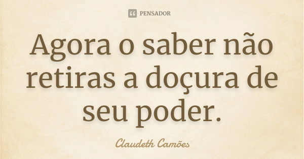 Agora o saber não retiras a doçura de seu poder.... Frase de Claudeth Camões.