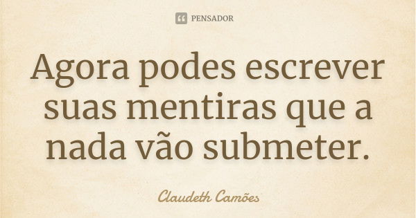 Agora podes escrever suas mentiras que a nada vão submeter.... Frase de Claudeth Camões.