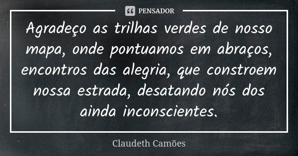 Agradeço as trilhas verdes de nosso mapa, onde pontuamos em abraços, encontros das alegria, que constroem nossa estrada, desatando nós dos ainda inconscientes.... Frase de Claudeth Camões.