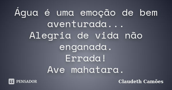 Água é uma emoção de bem aventurada... Alegria de vida não enganada. Errada! Ave mahatara.... Frase de Claudeth Camões.