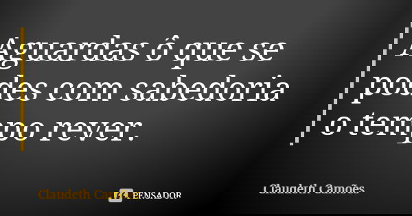 Aguardas ô que se podes com sabedoria o tempo rever.... Frase de Claudeth Camões.