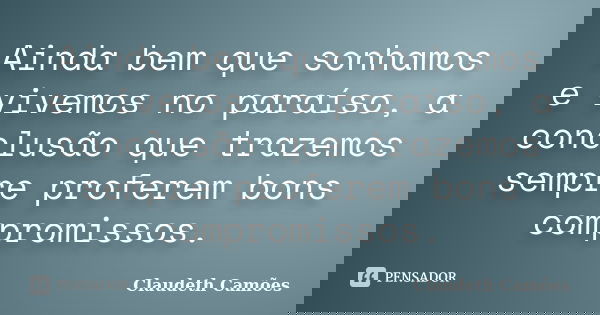 Ainda bem que sonhamos e vivemos no paraíso, a conclusão que trazemos sempre proferem bons compromissos.... Frase de Claudeth Camões.