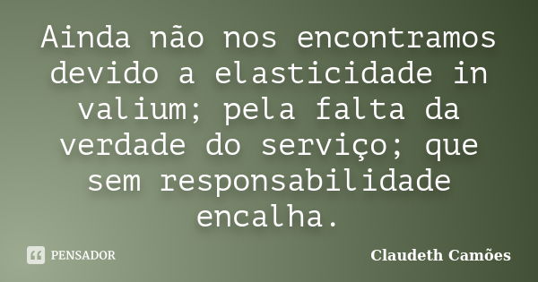 Ainda não nos encontramos devido a elasticidade in valium; pela falta da verdade do serviço; que sem responsabilidade encalha.... Frase de Claudeth Camões.