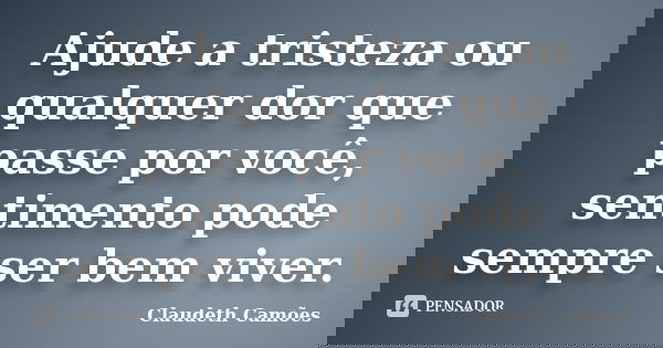 Ajude a tristeza ou qualquer dor que passe por você, sentimento pode sempre ser bem viver.... Frase de Claudeth Camões.