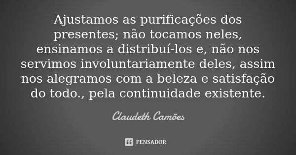 Ajustamos as purificações dos presentes; não tocamos neles, ensinamos a distribuí-los e, não nos servimos involuntariamente deles, assim nos alegramos com a bel... Frase de Claudeth Camões.