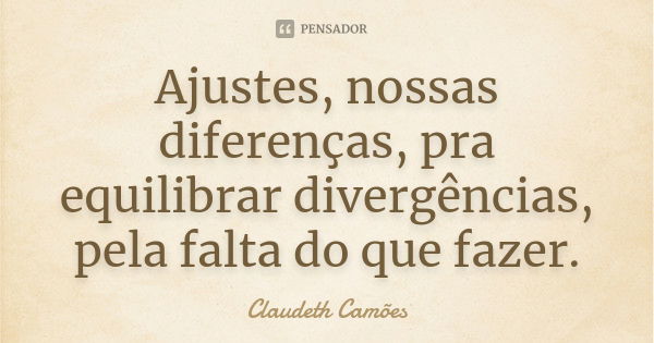 Ajustes, nossas diferenças, pra equilibrar divergências, pela falta do que fazer.... Frase de Claudeth Camões.