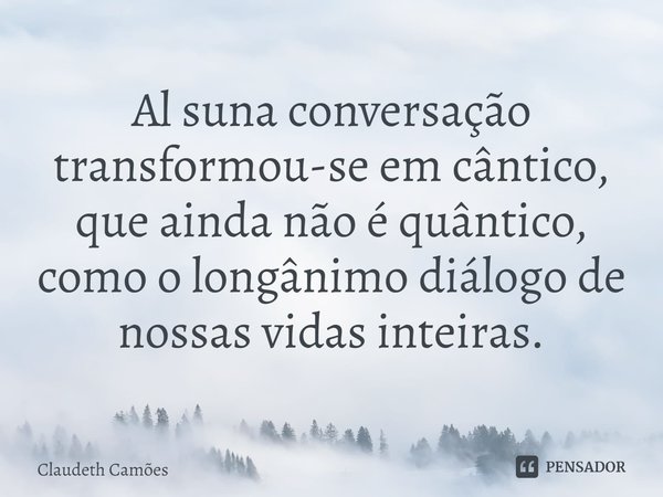 ⁠Al suna conversação transformou-se em cântico, que ainda não é quântico, como o longânimo diálogo de nossas vidas inteiras.... Frase de Claudeth Camões.