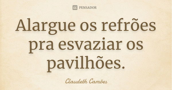 Alargue os refrões pra esvaziar os pavilhões.... Frase de Claudeth Camões.