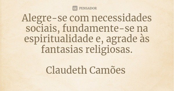 Alegre-se com necessidades sociais, fundamente-se na espiritualidade e, agrade às fantasias religiosas.... Frase de Claudeth Camões.