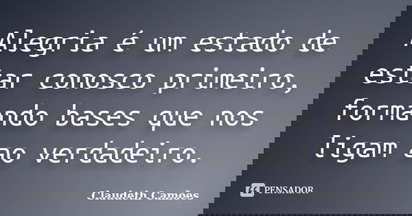 Alegria é um estado de estar conosco primeiro, formando bases que nos ligam ao verdadeiro.... Frase de Claudeth Camões.