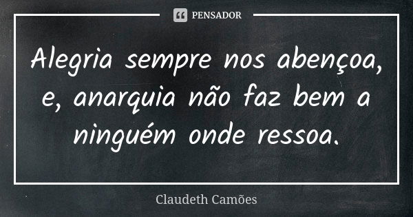 Alegria sempre nos abençoa, e, anarquia não faz bem a ninguém onde ressoa.... Frase de Claudeth Camões.