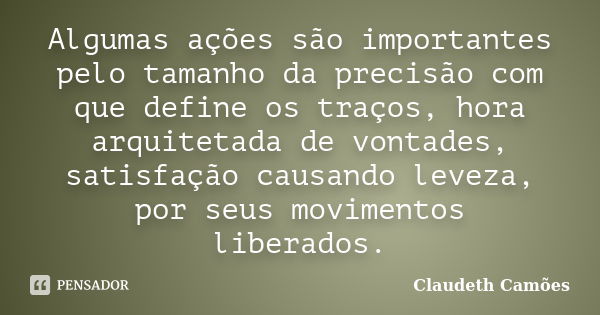 Algumas ações são importantes pelo tamanho da precisão com que define os traços, hora arquitetada de vontades, satisfação causando leveza, por seus movimentos l... Frase de Claudeth Camões.