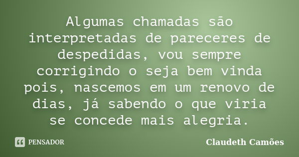 Algumas chamadas são interpretadas de pareceres de despedidas, vou sempre corrigindo o seja bem vinda pois, nascemos em um renovo de dias, já sabendo o que viri... Frase de Claudeth Camões.