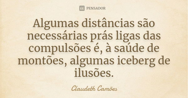 Algumas distâncias são necessárias prás ligas das compulsões é, à saúde de montões, algumas iceberg de ilusões.... Frase de Claudeth Camões.