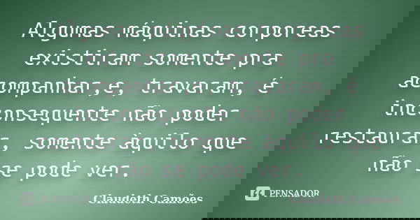 Algumas máquinas corporeas existiram somente pra acompanhar,e, travaram, é inconsequente não poder restaurar, somente àquilo que não se pode ver.... Frase de Claudeth Camões.
