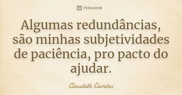 Algumas redundâncias, são minhas subjetividades de paciência, pro pacto do ajudar.... Frase de Claudeth Camões.